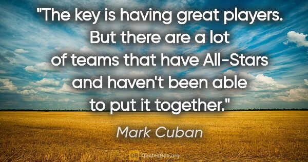 Mark Cuban quote: "The key is having great players. But there are a lot of teams..."
