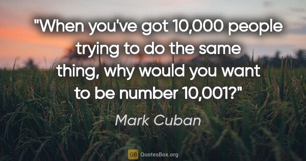 Mark Cuban quote: "When you've got 10,000 people trying to do the same thing, why..."