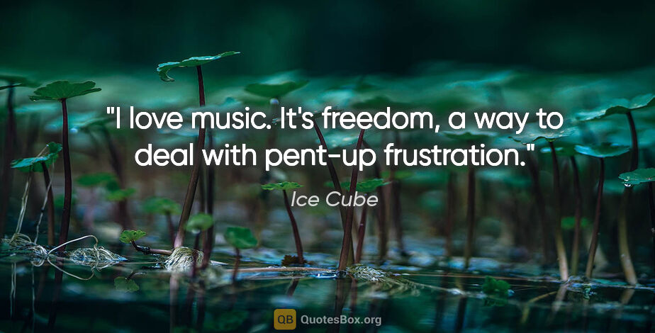Ice Cube quote: "I love music. It's freedom, a way to deal with pent-up..."