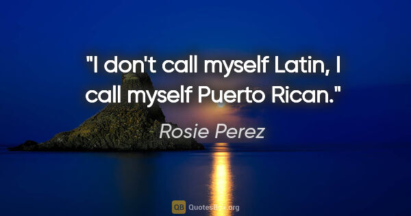 Rosie Perez quote: "I don't call myself Latin, I call myself Puerto Rican."