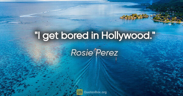 Rosie Perez quote: "I get bored in Hollywood."