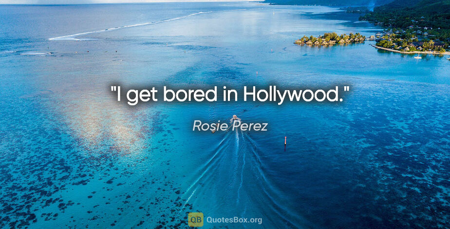 Rosie Perez quote: "I get bored in Hollywood."