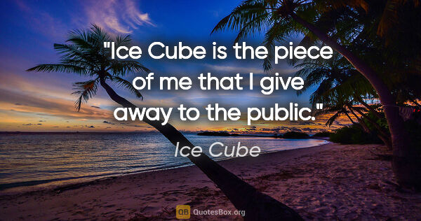 Ice Cube quote: "Ice Cube is the piece of me that I give away to the public."