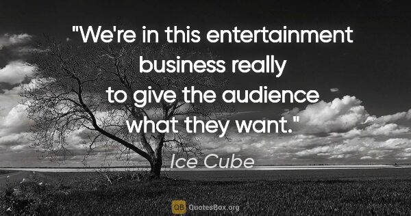 Ice Cube quote: "We're in this entertainment business really to give the..."