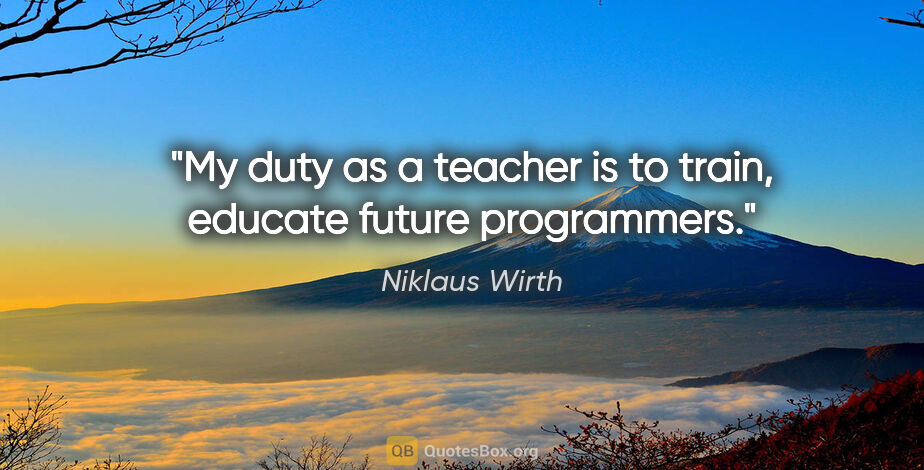 Niklaus Wirth quote: "My duty as a teacher is to train, educate future programmers."