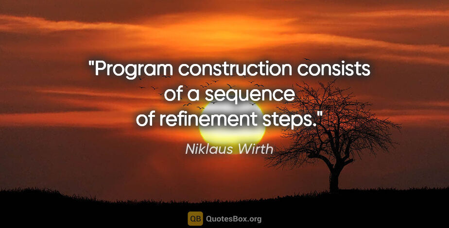 Niklaus Wirth quote: "Program construction consists of a sequence of refinement steps."