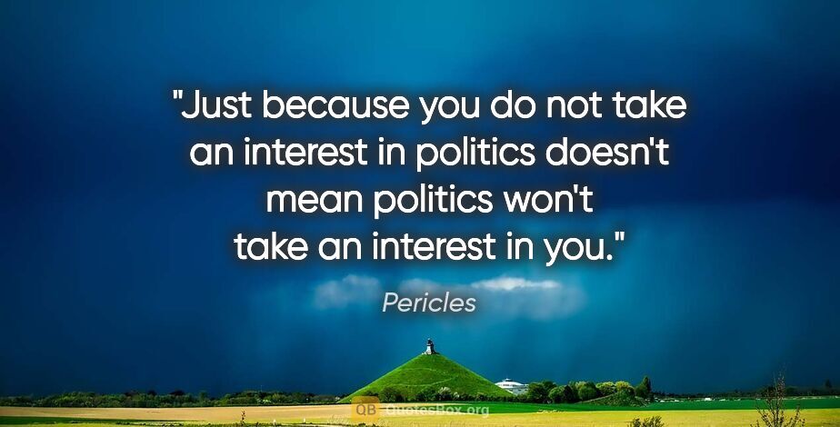 Pericles quote: "Just because you do not take an interest in politics doesn't..."