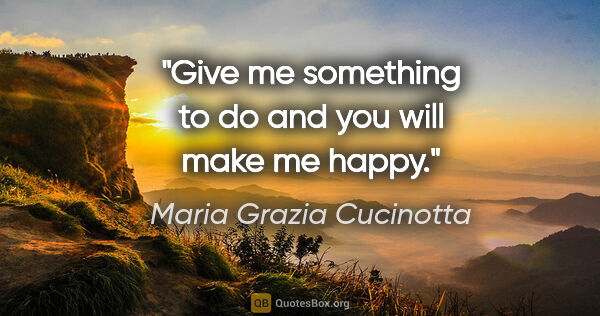 Maria Grazia Cucinotta quote: "Give me something to do and you will make me happy."