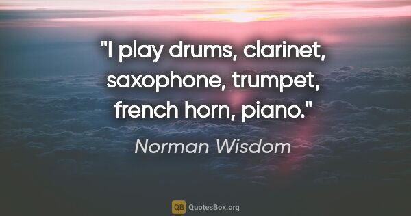 Norman Wisdom quote: "I play drums, clarinet, saxophone, trumpet, french horn, piano."