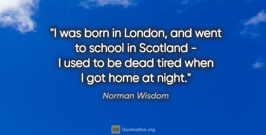 Norman Wisdom quote: "I was born in London, and went to school in Scotland - I used..."