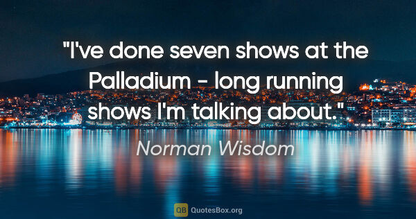 Norman Wisdom quote: "I've done seven shows at the Palladium - long running shows..."