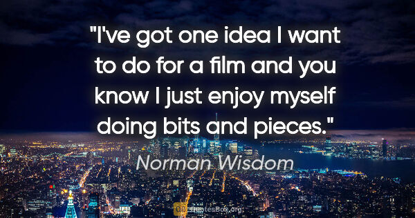 Norman Wisdom quote: "I've got one idea I want to do for a film and you know I just..."