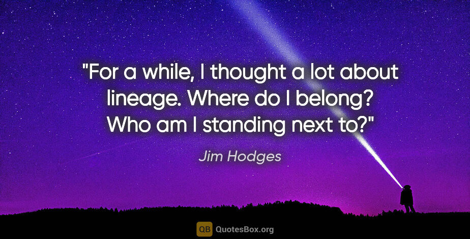 Jim Hodges quote: "For a while, I thought a lot about lineage. Where do I belong?..."