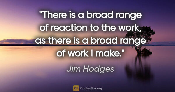 Jim Hodges quote: "There is a broad range of reaction to the work, as there is a..."