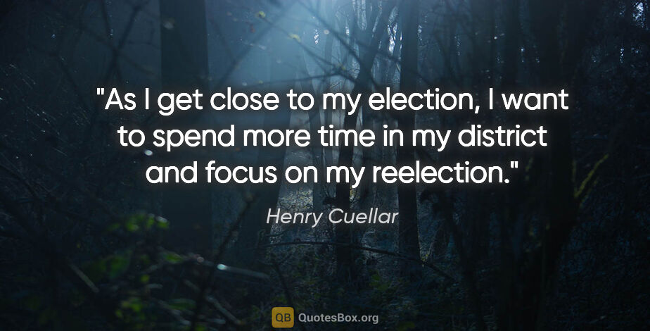 Henry Cuellar quote: "As I get close to my election, I want to spend more time in my..."