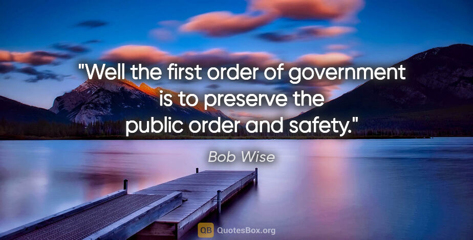 Bob Wise quote: "Well the first order of government is to preserve the public..."