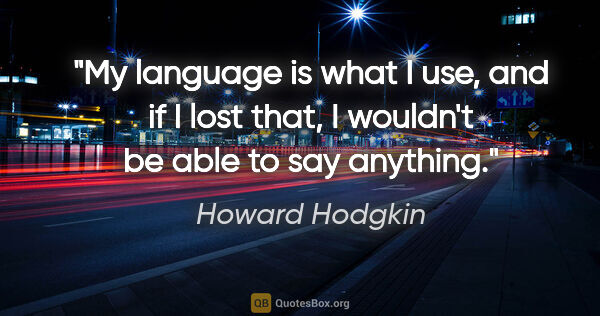 Howard Hodgkin quote: "My language is what I use, and if I lost that, I wouldn't be..."