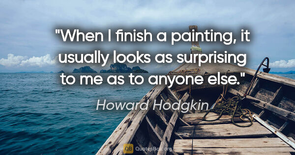 Howard Hodgkin quote: "When I finish a painting, it usually looks as surprising to me..."