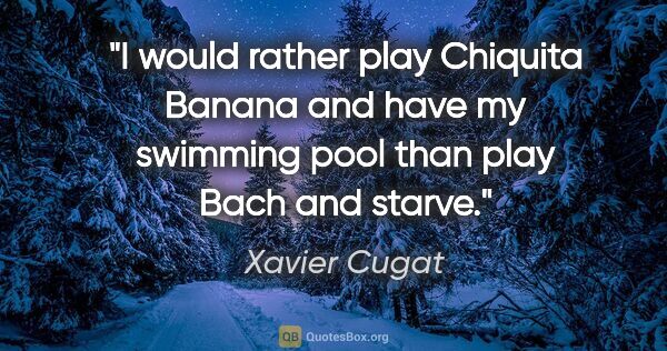 Xavier Cugat quote: "I would rather play Chiquita Banana and have my swimming pool..."