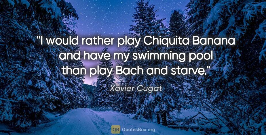 Xavier Cugat quote: "I would rather play Chiquita Banana and have my swimming pool..."