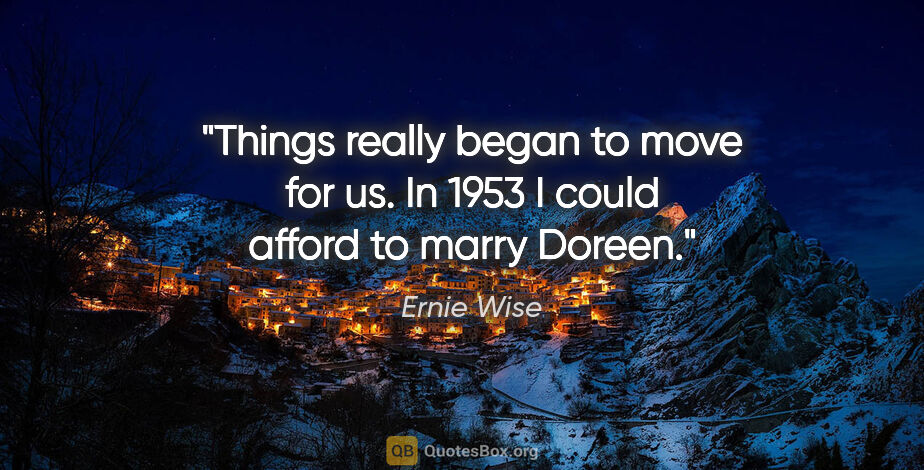 Ernie Wise quote: "Things really began to move for us. In 1953 I could afford to..."