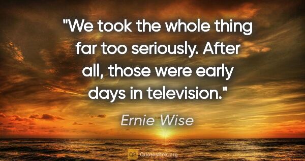 Ernie Wise quote: "We took the whole thing far too seriously. After all, those..."