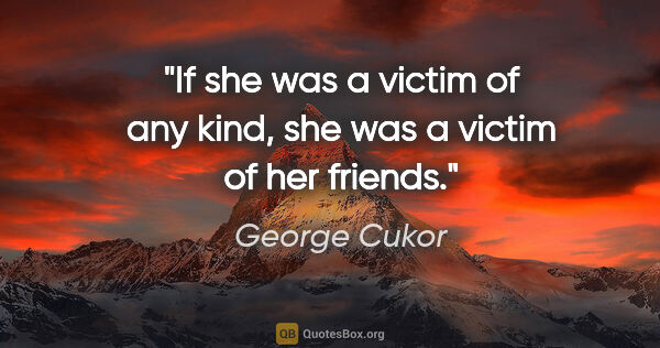 George Cukor quote: "If she was a victim of any kind, she was a victim of her friends."