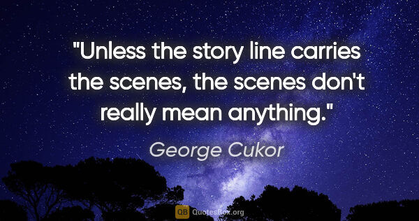 George Cukor quote: "Unless the story line carries the scenes, the scenes don't..."