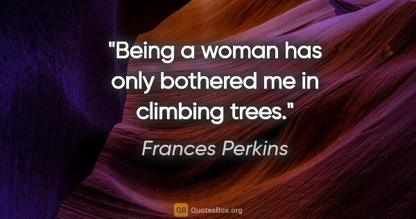 Frances Perkins quote: "Being a woman has only bothered me in climbing trees."