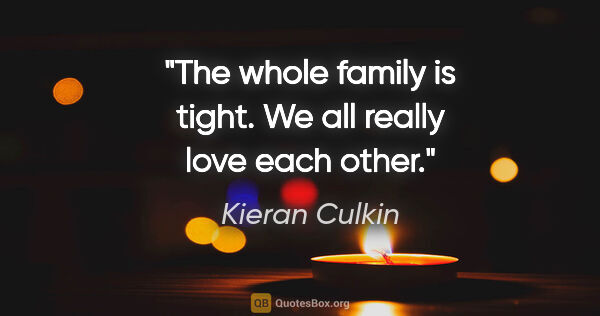 Kieran Culkin quote: "The whole family is tight. We all really love each other."