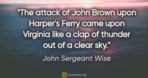 John Sergeant Wise quote: "The attack of John Brown upon Harper's Ferry came upon..."