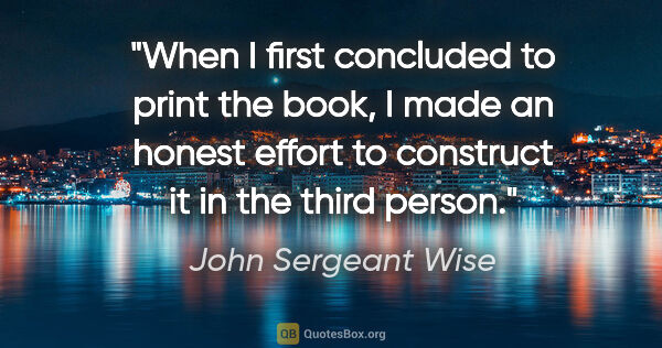 John Sergeant Wise quote: "When I first concluded to print the book, I made an honest..."