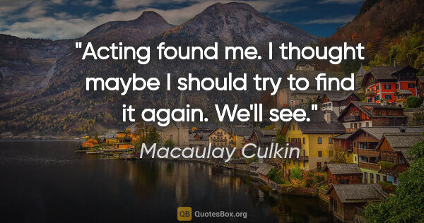 Macaulay Culkin quote: "Acting found me. I thought maybe I should try to find it..."