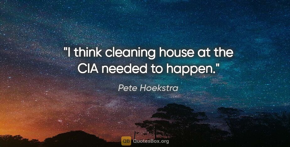 Pete Hoekstra quote: "I think cleaning house at the CIA needed to happen."