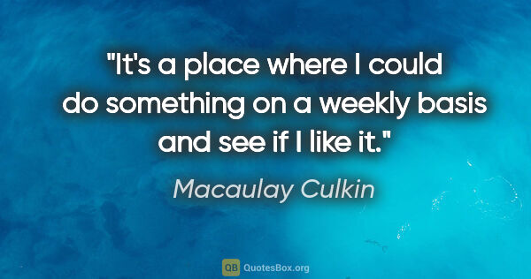 Macaulay Culkin quote: "It's a place where I could do something on a weekly basis and..."