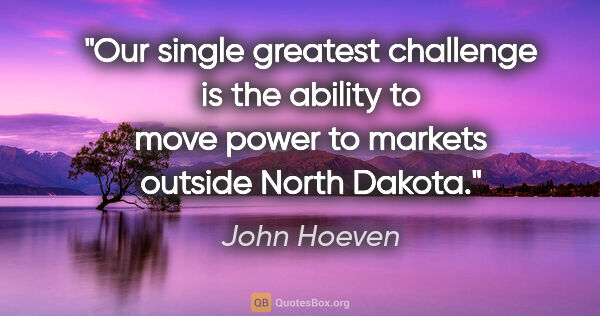 John Hoeven quote: "Our single greatest challenge is the ability to move power to..."