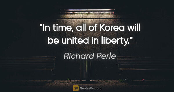 Richard Perle quote: "In time, all of Korea will be united in liberty."