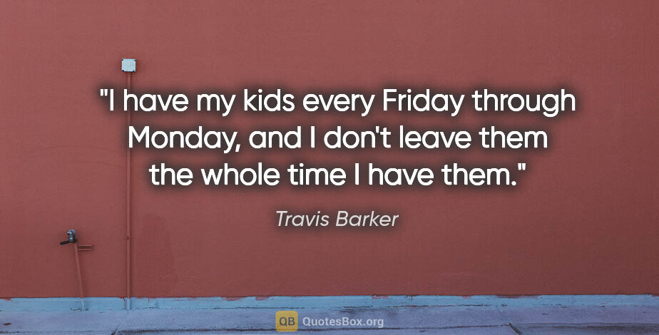Travis Barker quote: "I have my kids every Friday through Monday, and I don't leave..."