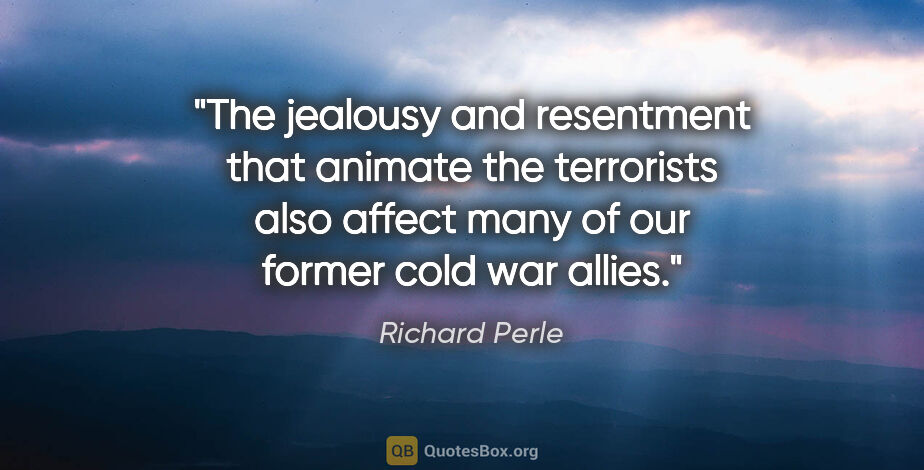 Richard Perle quote: "The jealousy and resentment that animate the terrorists also..."