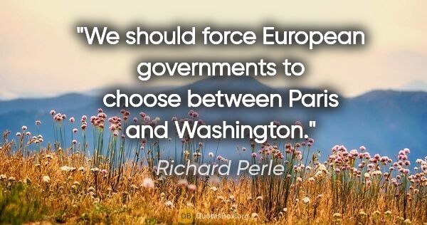 Richard Perle quote: "We should force European governments to choose between Paris..."