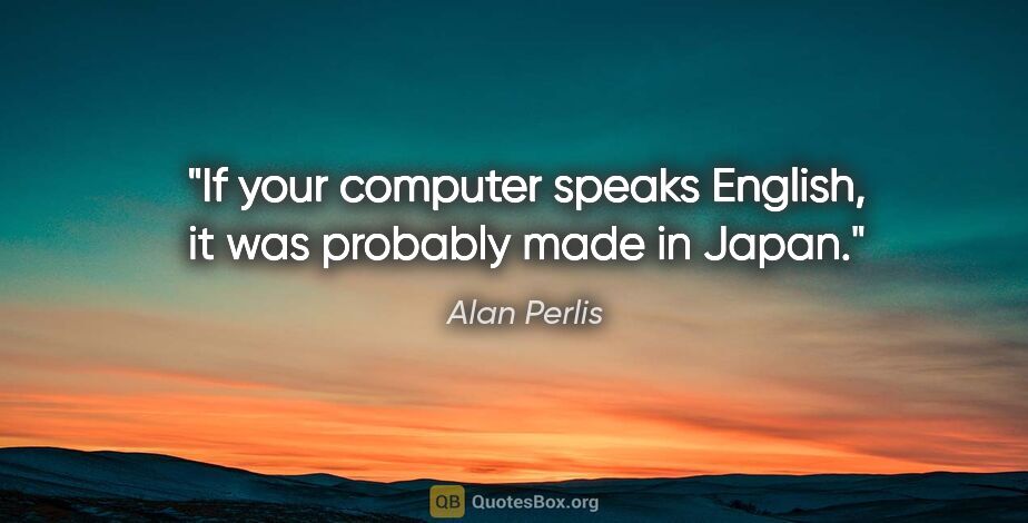 Alan Perlis quote: "If your computer speaks English, it was probably made in Japan."