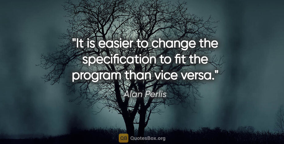 Alan Perlis quote: "It is easier to change the specification to fit the program..."