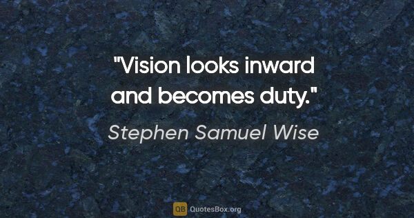 Stephen Samuel Wise quote: "Vision looks inward and becomes duty."