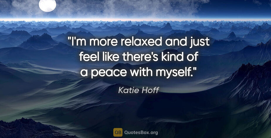 Katie Hoff quote: "I'm more relaxed and just feel like there's kind of a peace..."