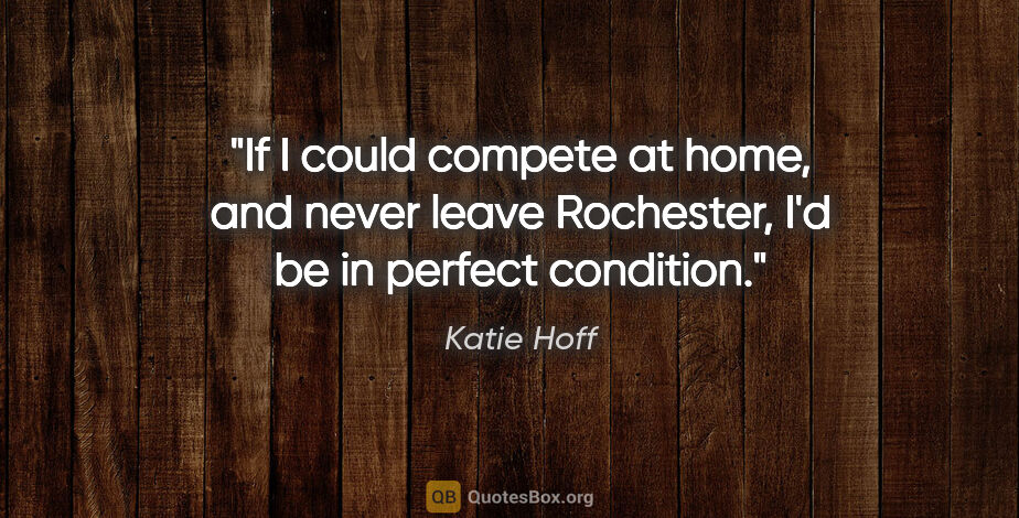 Katie Hoff quote: "If I could compete at home, and never leave Rochester, I'd be..."