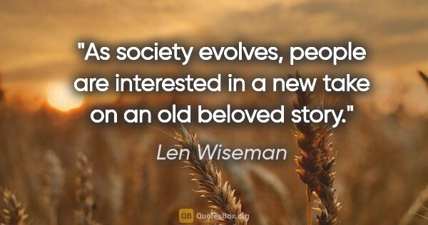 Len Wiseman quote: "As society evolves, people are interested in a new take on an..."
