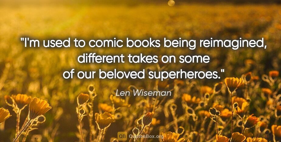 Len Wiseman quote: "I'm used to comic books being reimagined, different takes on..."