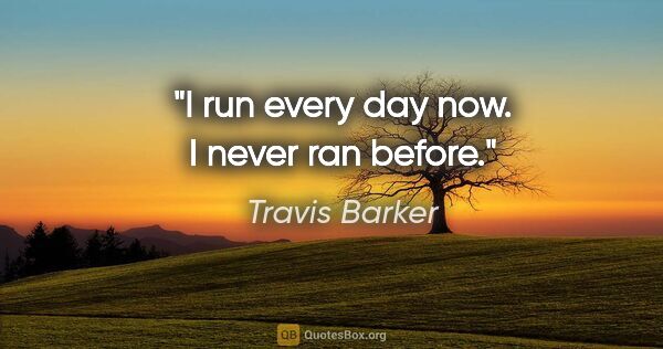 Travis Barker quote: "I run every day now. I never ran before."