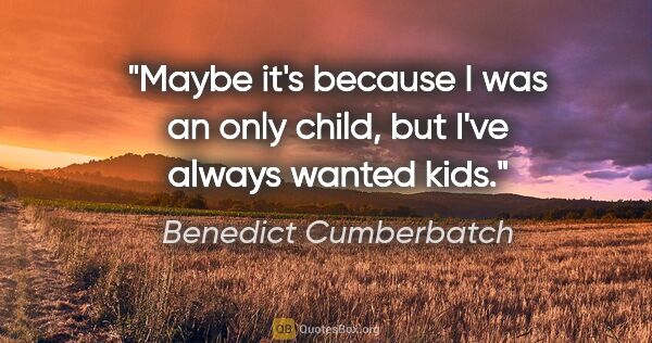 Benedict Cumberbatch quote: "Maybe it's because I was an only child, but I've always wanted..."