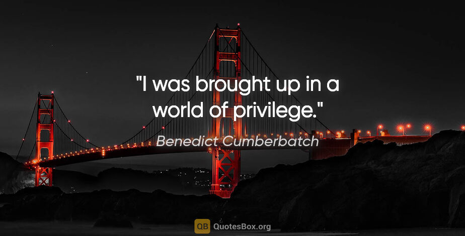 Benedict Cumberbatch quote: "I was brought up in a world of privilege."